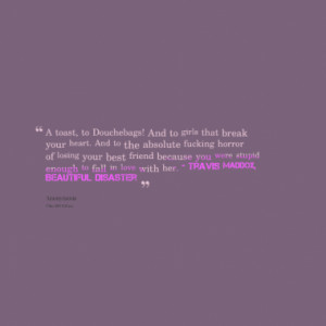 toast, to Douchebags! And to girls that break your heart. And to the ...