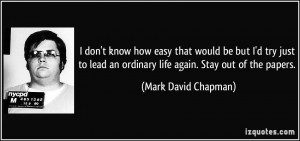 ... an ordinary life again. Stay out of the papers. - Mark David Chapman