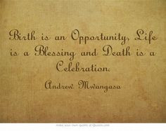 ... is an Opportunity, Life is a Blessing and Death is a Celebration. More