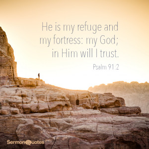 He is my refuge and my fortress: my God; in him will I trust. Psalm 91 ...