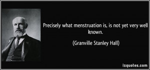 ... menstruation is, is not yet very well known. - Granville Stanley Hall