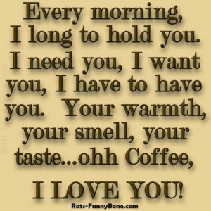 ... have you. Your warmth, your smell, your tase.. ohh Coffee, I love you