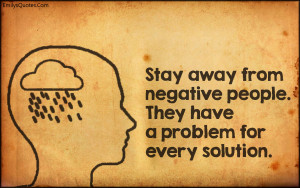 Stay away from negative people. They have a problem for every solution ...