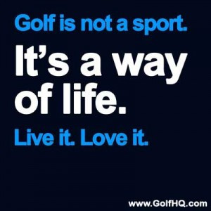 Golf is not a sport. It’s a way of life.