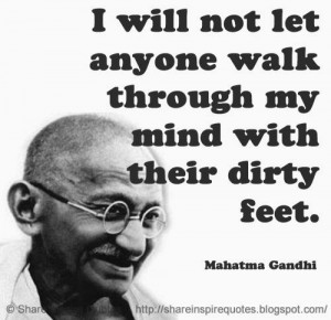 ... let anyone walk through my mind with their dirty feet. ~Mahatma Gandhi