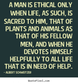 man is ethical only when life, as such, is sacred to him, that of ...