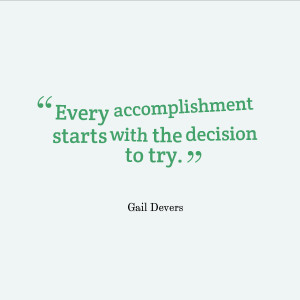 Every accomplishment starts with the decision to try.” – Gail ...