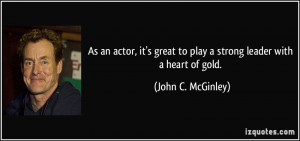 ... great to play a strong leader with a heart of gold. - John C. McGinley