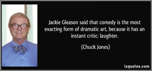 Jackie Gleason said that comedy is the most exacting form of dramatic ...