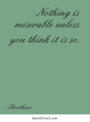 ... is miserable unless you think it is so. Boethius great love quotes