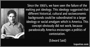 Since the 1960's, we have seen the failure of the melting pot ideology ...