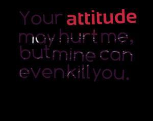 Quotes Picture: your atbeeeeeepude may hurt me, but mine can even kill ...