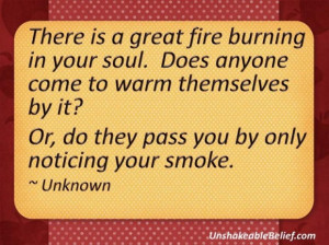 There is a great fire burning in your souldoes anyone come to warm ...