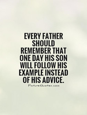 Every father should remember that one day his son will follow his ...