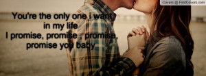 You're the only one i want in my life I promise, promise , promise ...