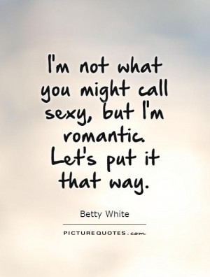 not what you might call sexy, but I'm romantic. Let's put it that ...