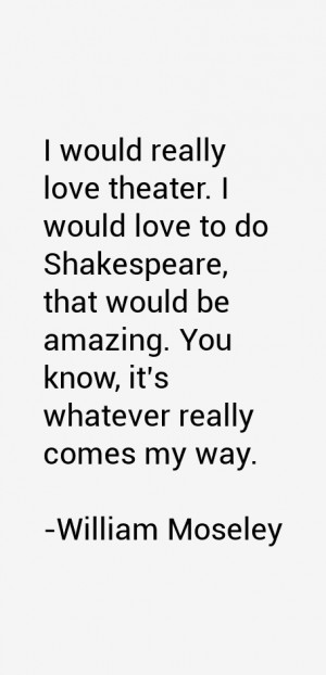 would really love theater I would love to do Shakespeare that