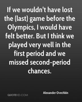If we wouldn't have lost the (last) game before the Olympics, I would ...