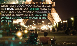 say I love you, please believe its true. When I say forever, know Ill ...