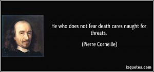He who does not fear death cares naught for threats. - Pierre ...