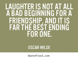 Sayings about friendship - Laughter is not at all a bad beginning ...