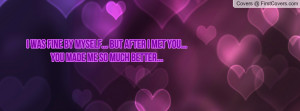 was fine by myself... But after i met you... You made me so much ...