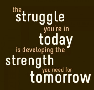 Today's struggle is tomorrow's strength