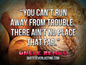 ... run away from trouble. There ain’t no place that far. _ Uncle Remus