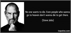... who wanna go to heaven don't wanna die to get there. - Steve Jobs