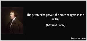 The greater the power, the more dangerous the abuse. - Edmund Burke