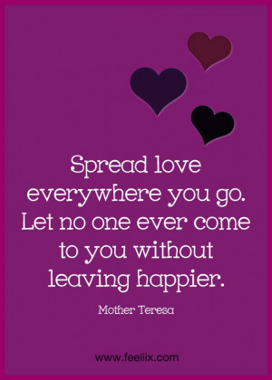 Spread love everywhere you go. Let no one every come to you without ...
