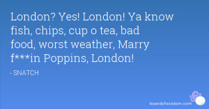 London? Yes! London! Ya know fish, chips, cup o tea, bad food, worst ...