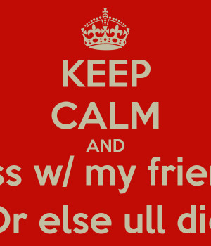KEEP CALM AND Don't mess w/ my friends/family Or else ull die