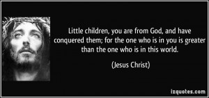 ... is in you is greater than the one who is in this world. - Jesus Christ