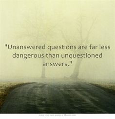 Unanswered questions are far less dangerous than unquestioned answers.