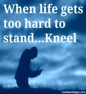 If Life Gets Too Hard To Stand, Kneel. ~ Gordon B. Hinckley Source ...