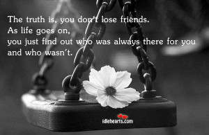 the truth is you don t lose friends as life goes on you just find out ...