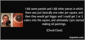 ... , and ultimately I just started making oil paintings. - Chuck Close