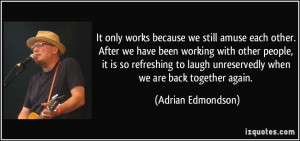 ... laugh unreservedly when we are back together again. - Adrian Edmondson