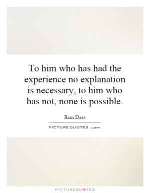 To him who has had the experience no explanation is necessary, to him ...
