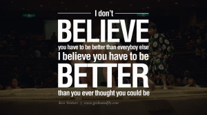believe you have to be better than everybody else. I believe you ...