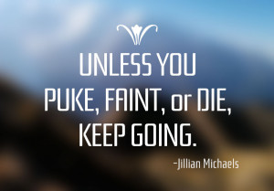 ... Unless you puke, faint, or die, keep going.” – Jillian Michaels