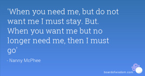 you need me, but do not want me I must stay. But. When you want me ...