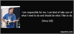 ... of what I need to do and should do what I like to do. - Vince Gill