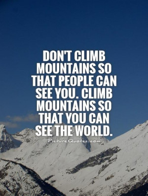 Don't climb mountains so that people can see you. Climb mountains so ...