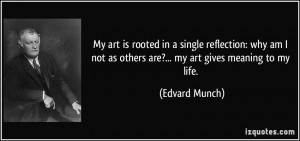 ... not as others are?... my art gives meaning to my life. - Edvard Munch