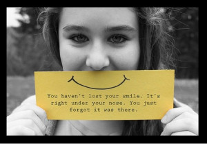 You haven’t lost your smile. It’s right under your nose. you just ...
