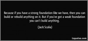 Because if you have a strong foundation like we have, then you can ...
