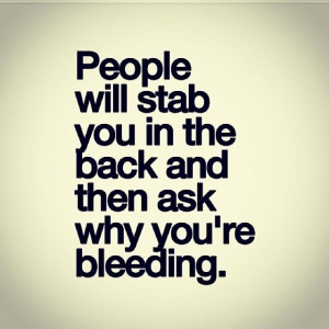 People will stab you in the back and then ask why youre bleeding