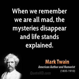 ... we are all mad, the mysteries disappear and life stands explained
